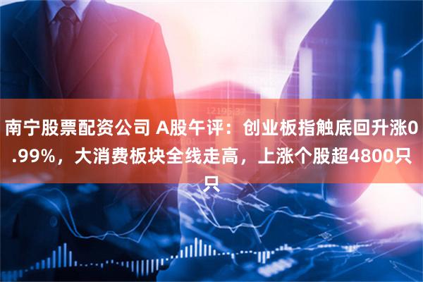 南宁股票配资公司 A股午评：创业板指触底回升涨0.99%，大消费板块全线走高，上涨个股超4800只