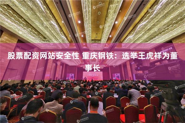 股票配资网站安全性 重庆钢铁：选举王虎祥为董事长