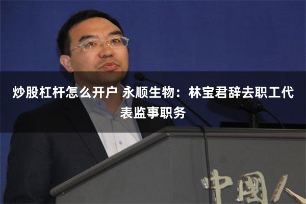 炒股杠杆怎么开户 永顺生物：林宝君辞去职工代表监事职务