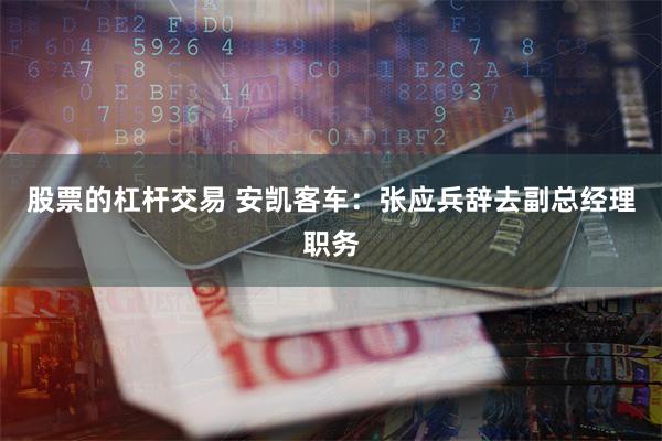 股票的杠杆交易 安凯客车：张应兵辞去副总经理职务