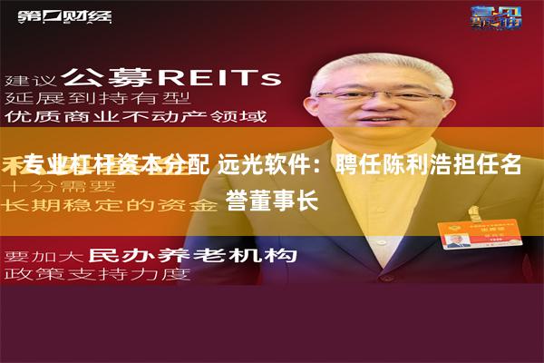 专业杠杆资本分配 远光软件：聘任陈利浩担任名誉董事长