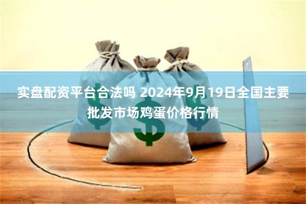 实盘配资平台合法吗 2024年9月19日全国主要批发市场鸡蛋价格行情