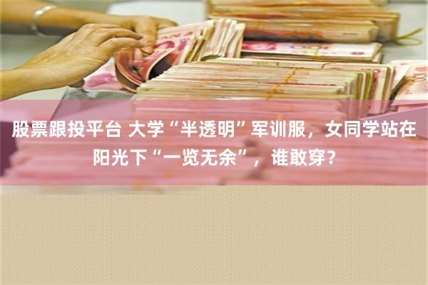 股票跟投平台 大学“半透明”军训服，女同学站在阳光下“一览无余”，谁敢穿？