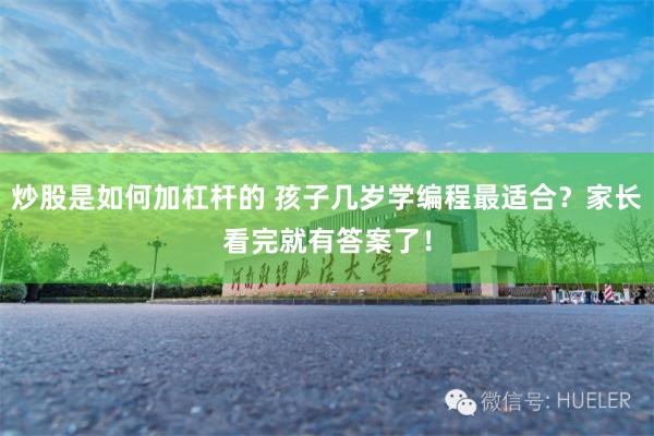 炒股是如何加杠杆的 孩子几岁学编程最适合？家长看完就有答案了！
