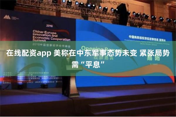 在线配资app 美称在中东军事态势未变 紧张局势需“平息”