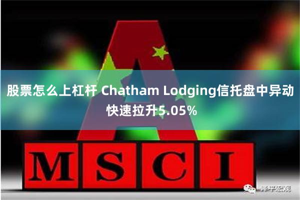 股票怎么上杠杆 Chatham Lodging信托盘中异动 快速拉升5.05%