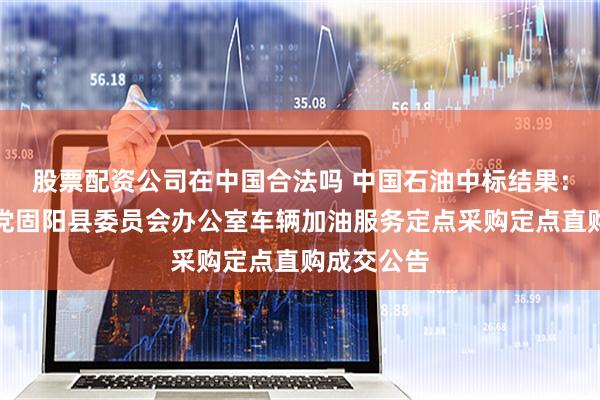 股票配资公司在中国合法吗 中国石油中标结果：中国共产党固阳县委员会办公室车辆加油服务定点采购定点直购成交公告