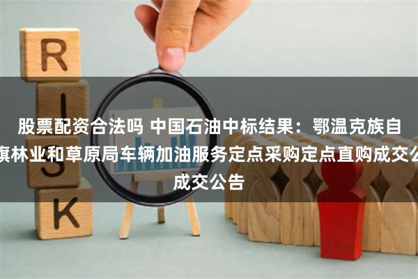 股票配资合法吗 中国石油中标结果：鄂温克族自治旗林业和草原局车辆加油服务定点采购定点直购成交公告