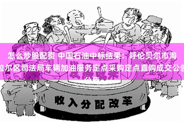 怎么炒股配资 中国石油中标结果：呼伦贝尔市海拉尔区司法局车辆加油服务定点采购定点直购成交公告