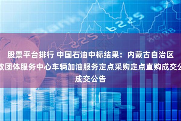 股票平台排行 中国石油中标结果：内蒙古自治区宗教团体服务中心车辆加油服务定点采购定点直购成交公告