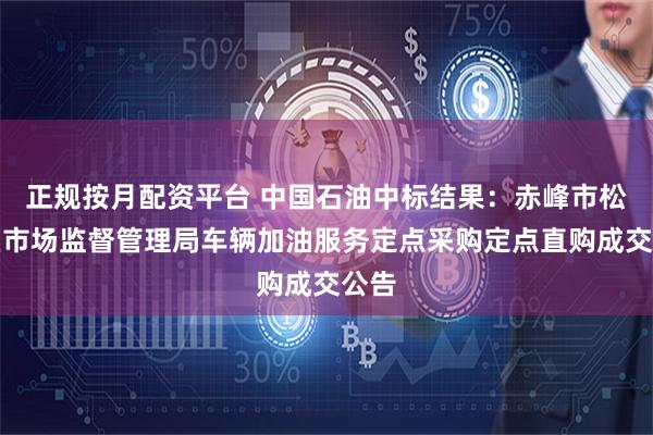 正规按月配资平台 中国石油中标结果：赤峰市松山区市场监督管理局车辆加油服务定点采购定点直购成交公告