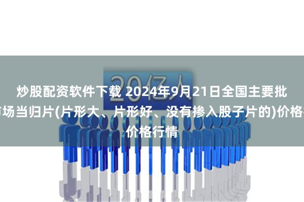 炒股配资软件下载 2024年9月21日全国主要批发市场当归片(片形大、片形好、没有掺入股子片的)价格行情