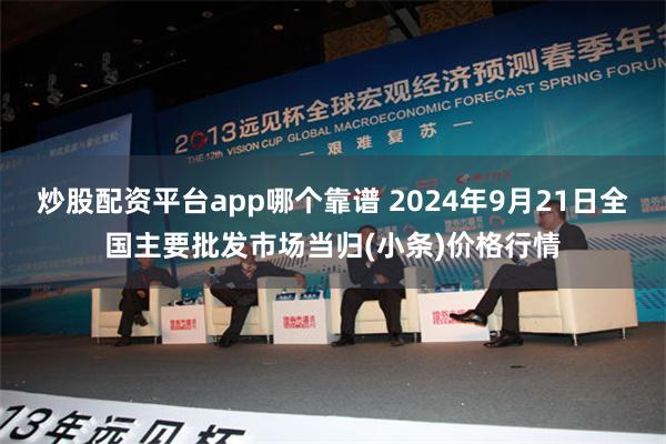 炒股配资平台app哪个靠谱 2024年9月21日全国主要批发市场当归(小条)价格行情