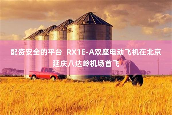 配资安全的平台  RX1E-A双座电动飞机在北京延庆八达岭机场首飞