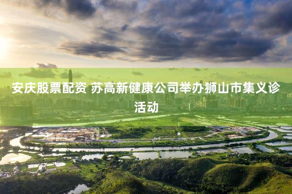 安庆股票配资 苏高新健康公司举办狮山市集义诊活动