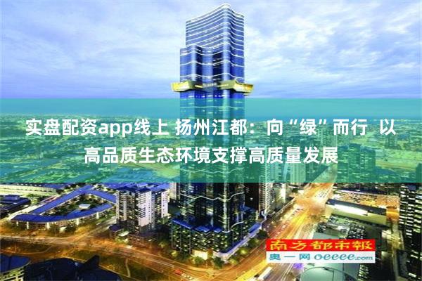 实盘配资app线上 扬州江都：向“绿”而行  以高品质生态环境支撑高质量发展