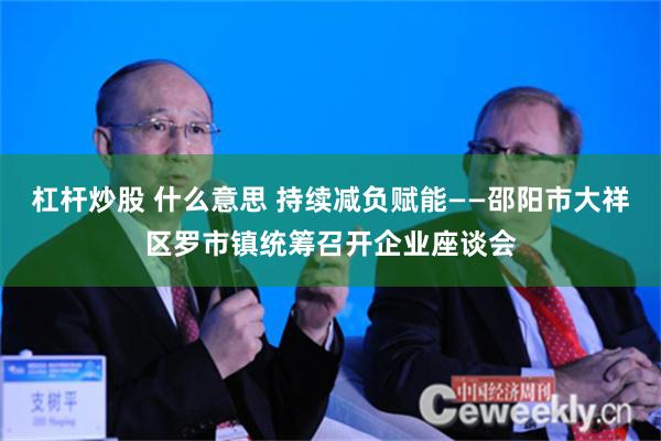 杠杆炒股 什么意思 持续减负赋能——邵阳市大祥区罗市镇统筹召开企业座谈会