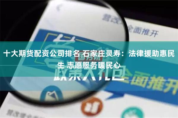 十大期货配资公司排名 石家庄灵寿：法律援助惠民生 志愿服务暖民心
