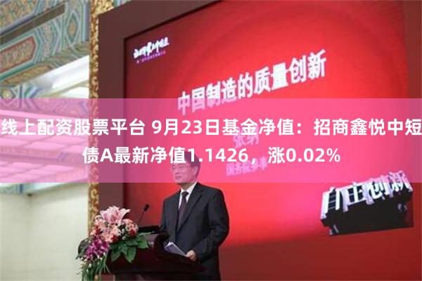 线上配资股票平台 9月23日基金净值：招商鑫悦中短债A最新净值1.1426，涨0.02%