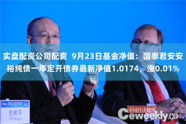 实盘配资公司配资  9月23日基金净值：国泰君安安裕纯债一年定开债券最新净值1.0174，涨0.01%