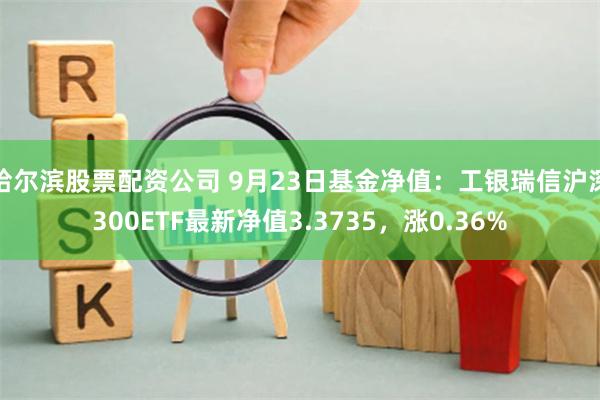 哈尔滨股票配资公司 9月23日基金净值：工银瑞信沪深300ETF最新净值3.3735，涨0.36%