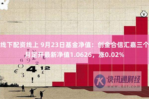 线下配资线上 9月23日基金净值：创金合信汇嘉三个月定开最新净值1.0626，涨0.02%