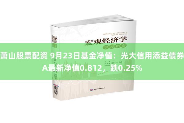 萧山股票配资 9月23日基金净值：光大信用添益债券A最新净值0.812，跌0.25%