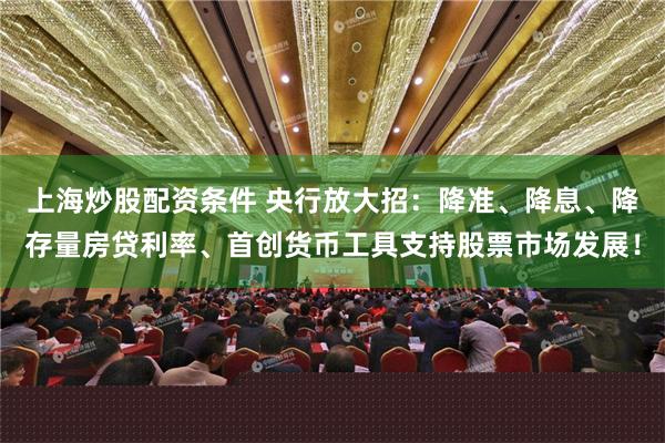上海炒股配资条件 央行放大招：降准、降息、降存量房贷利率、首创货币工具支持股票市场发展！