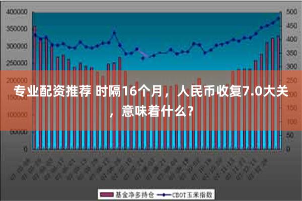 专业配资推荐 时隔16个月，人民币收复7.0大关，意味着什么？