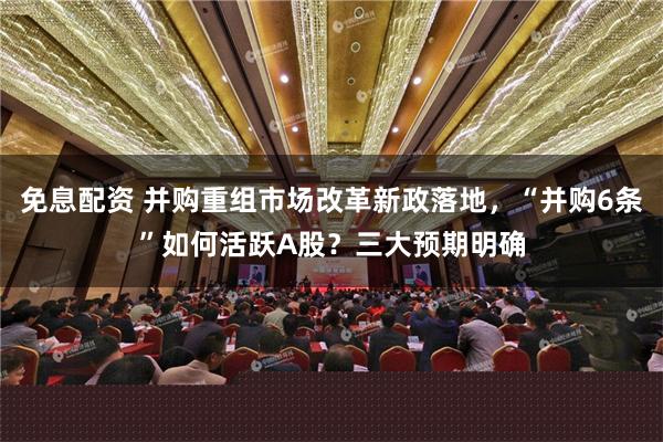 免息配资 并购重组市场改革新政落地，“并购6条”如何活跃A股？三大预期明确