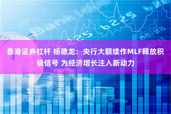 香港证券杠杆 杨德龙：央行大额续作MLF释放积极信号 为经济增长注入新动力