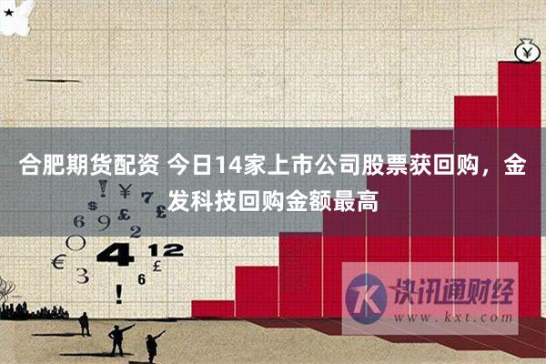 合肥期货配资 今日14家上市公司股票获回购，金发科技回购金额最高