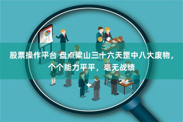 股票操作平台 盘点梁山三十六天罡中八大废物，个个能力平平，毫无战绩