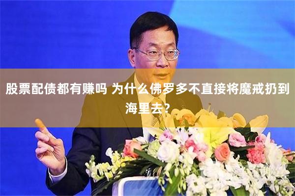 股票配债都有赚吗 为什么佛罗多不直接将魔戒扔到海里去？