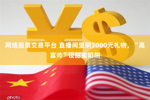 网络股票交易平台 直播间里刷3000元礼物，“高富帅”设甜蜜陷阱