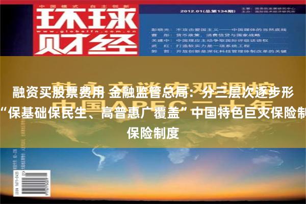 融资买股票费用 金融监管总局：分三层次逐步形成“保基础保民生、高普惠广覆盖”中国特色巨灾保险制度