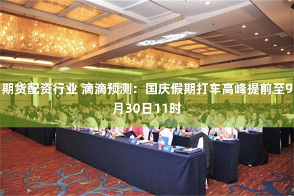 期货配资行业 滴滴预测：国庆假期打车高峰提前至9月30日11时