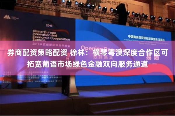 券商配资策略配资 徐林：横琴粤澳深度合作区可拓宽葡语市场绿色金融双向服务通道