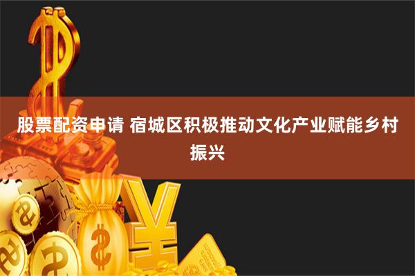 股票配资申请 宿城区积极推动文化产业赋能乡村振兴