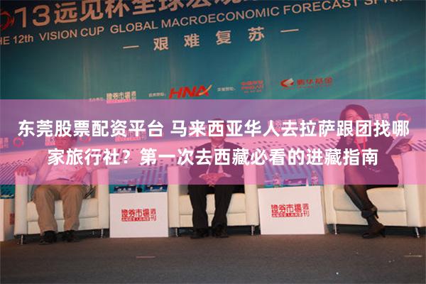 东莞股票配资平台 马来西亚华人去拉萨跟团找哪家旅行社？第一次去西藏必看的进藏指南