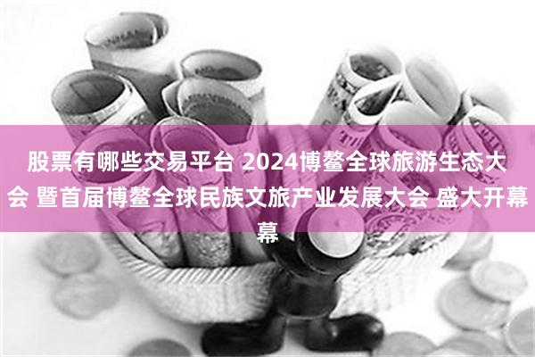 股票有哪些交易平台 2024博鳌全球旅游生态大会 暨首届博鳌全球民族文旅产业发展大会 盛大开幕