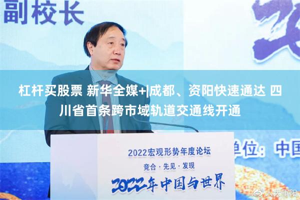 杠杆买股票 新华全媒+|成都、资阳快速通达 四川省首条跨市域轨道交通线开通