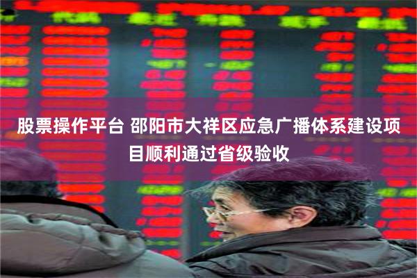 股票操作平台 邵阳市大祥区应急广播体系建设项目顺利通过省级验收
