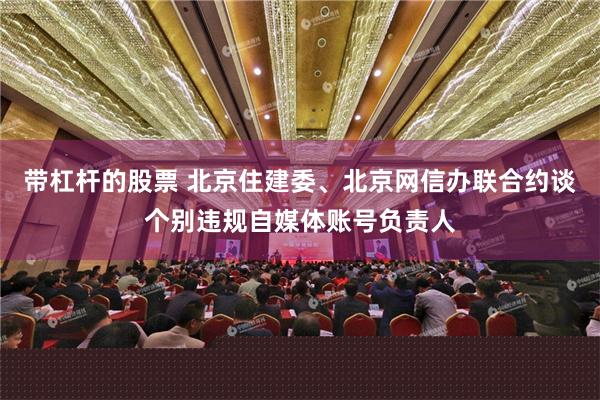 带杠杆的股票 北京住建委、北京网信办联合约谈个别违规自媒体账号负责人