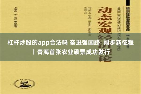 杠杆炒股的app合法吗 奋进强国路  阔步新征程丨青海首张农业碳票成功发行