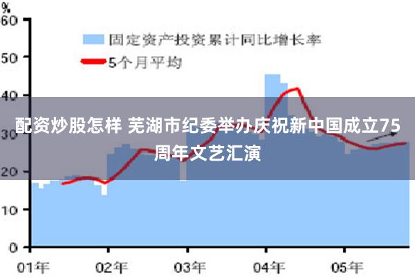 配资炒股怎样 芜湖市纪委举办庆祝新中国成立75周年文艺汇演