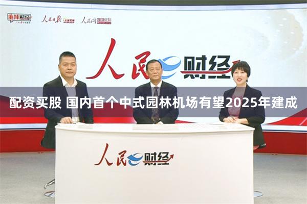 配资买股 国内首个中式园林机场有望2025年建成