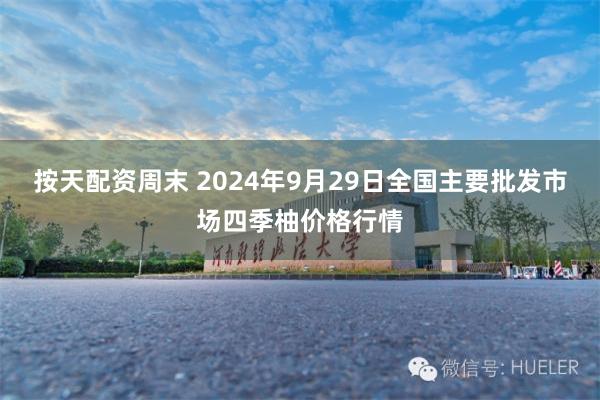 按天配资周末 2024年9月29日全国主要批发市场四季柚价格行情