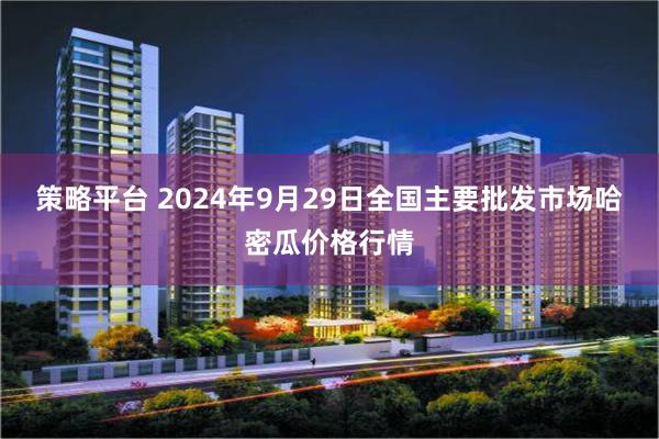 策略平台 2024年9月29日全国主要批发市场哈密瓜价格行情