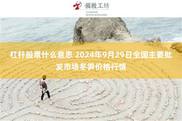 杠杆股票什么意思 2024年9月29日全国主要批发市场冬笋价格行情